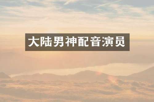 大陆男神配音演员