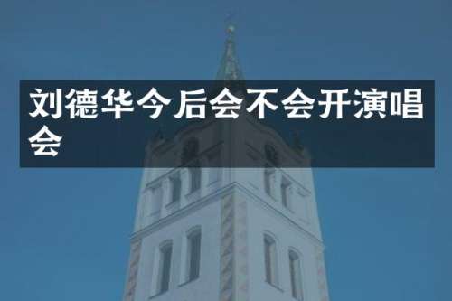 刘德华今后会不会开演唱会