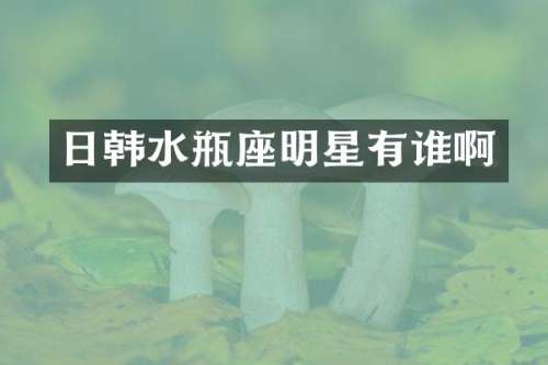 日韩水瓶座明星有谁啊