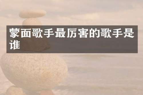 蒙面歌手最厉害的歌手是谁