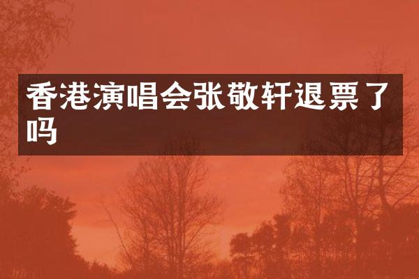 香港演唱会张敬轩退票了吗
