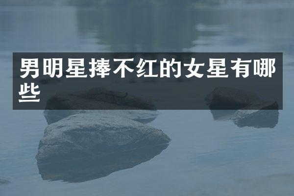 男明星捧不红的女星有哪些