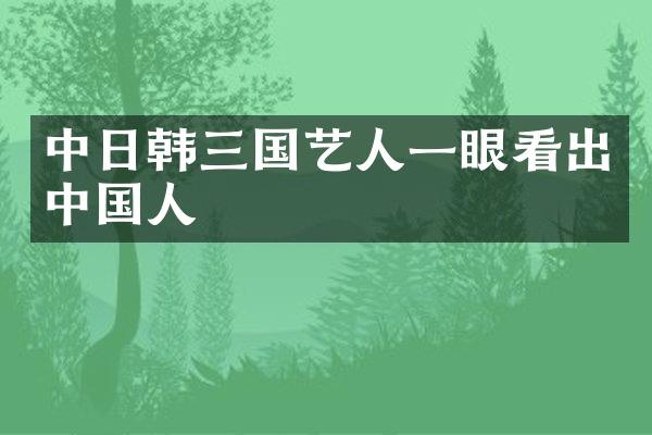中日韩三国艺人一眼看出中国人