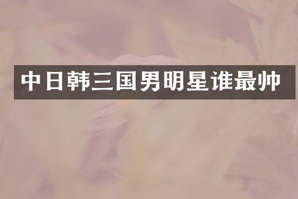 中日韩三国男明星谁最帅