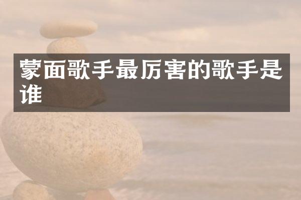 蒙面歌手最厉害的歌手是谁
