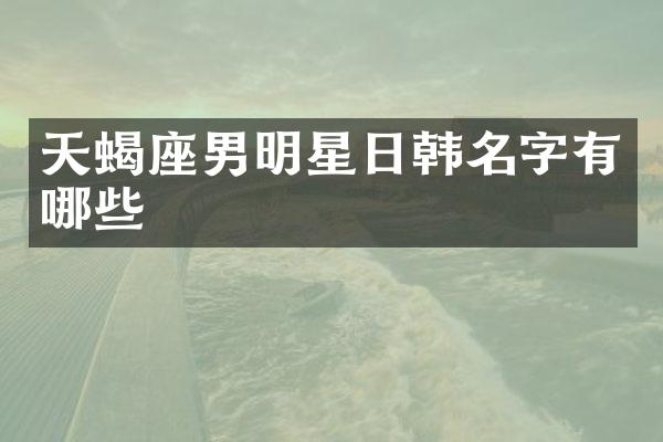 天蝎座男明星日韩名字有哪些