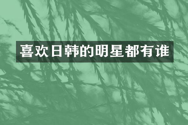 喜欢日韩的明星都有谁