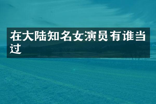 在大陆知名女演员有谁当过