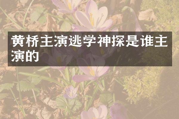 黄桥主演逃学神探是谁主演的