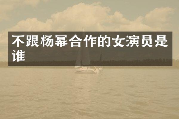 不跟杨幂合作的女演员是谁
