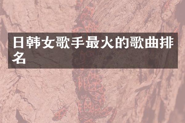 日韩女歌手最火的歌曲排名