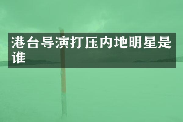 港台导演打压内地明星是谁