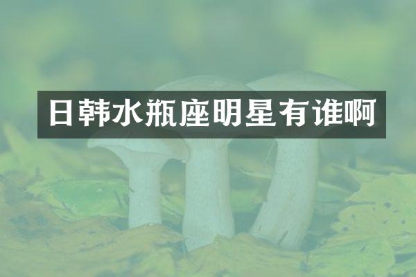 日韩水瓶座明星有谁啊
