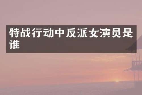 特战行动中反派女演员是谁