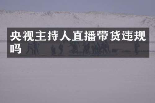 央视主持人直播带货违规吗