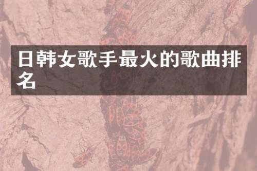 日韩女歌手最火的歌曲排名