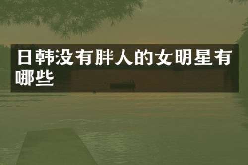 日韩没有胖人的女明星有哪些