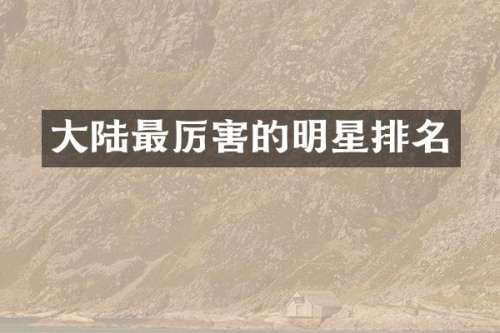 大陆最厉害的明星排名