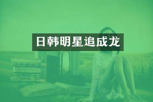 日韩明星追成龙