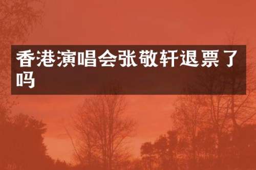 香港演唱会张敬轩退票了吗
