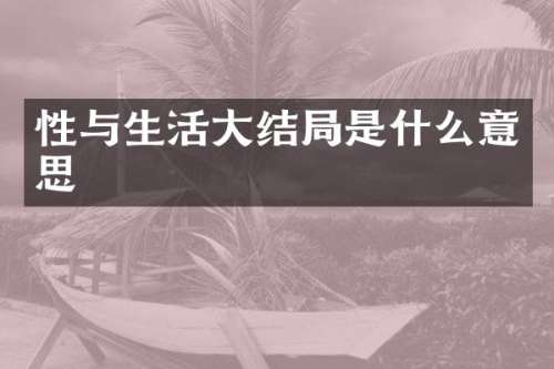性与生活大结局是什么意思