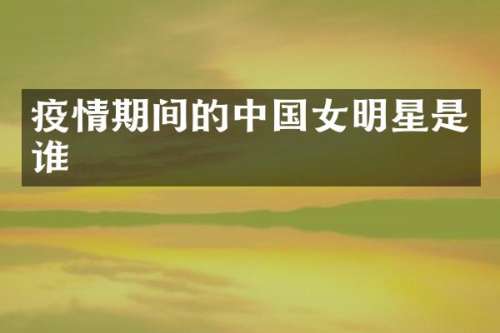 疫情期间的中国女明星是谁
