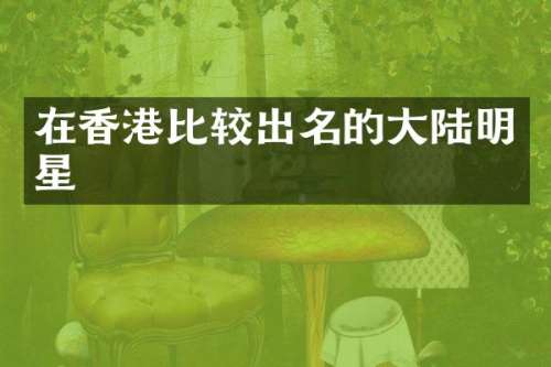 在香港比较出名的大陆明星