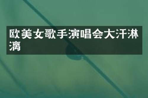 欧歌手演唱会大汗淋漓