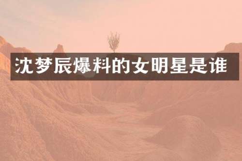 沈梦辰爆料的女明星是谁