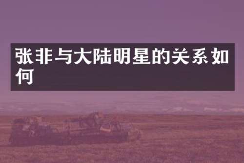 张非与大陆明星的关系如何