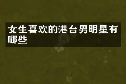 女生喜欢的港台男明星有哪些