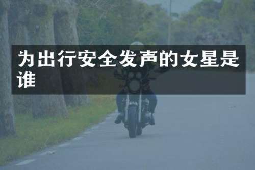为出行安全发声的女星是谁