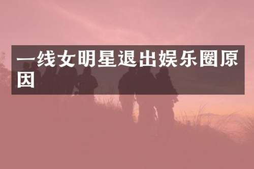 一线女明星退出娱乐圈原因