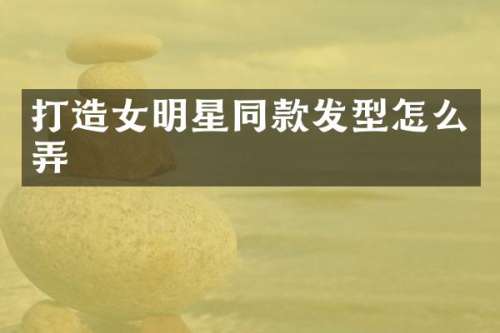 打造女明星同款发型怎么弄