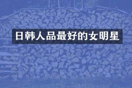 日韩人品最好的女明星