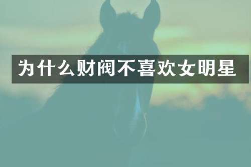 为什么财阀不喜欢女明星