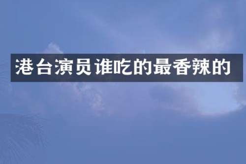 港台演员谁吃的最香辣的