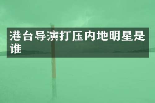 港台导演打压内地明星是谁