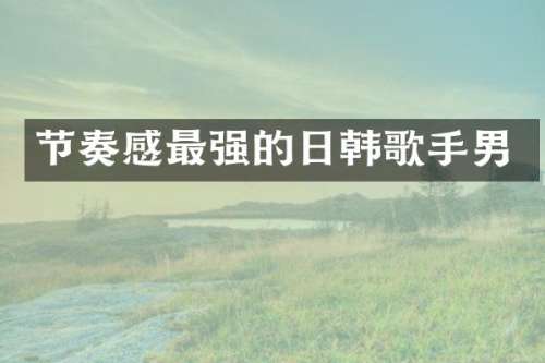 节奏感最强的日韩歌手男