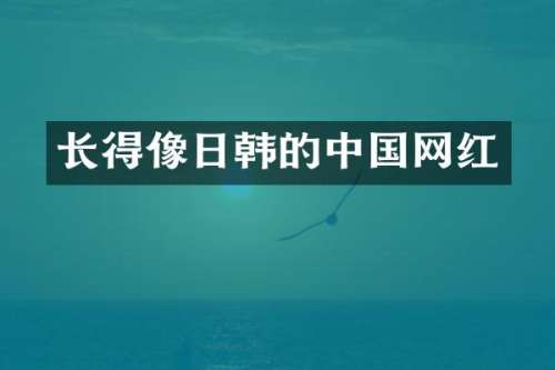 长得像日韩的中国网红