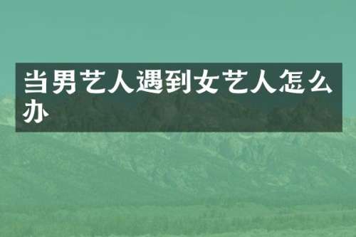 当男艺人遇到女艺人怎么办