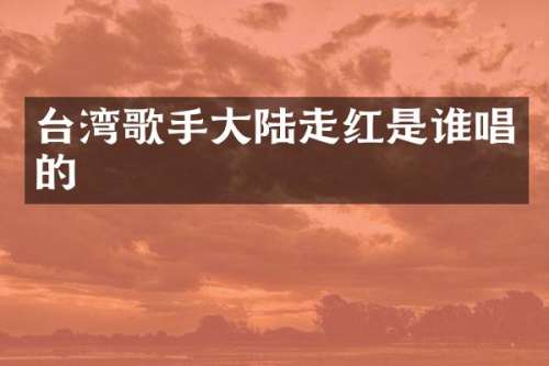 台湾歌手大陆走红是谁唱的