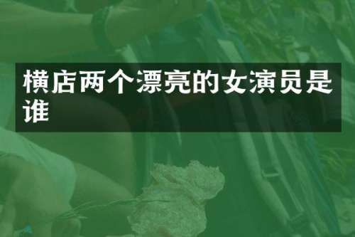 横店两个漂亮的女演员是谁