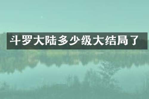 斗罗大陆多少级大结局了