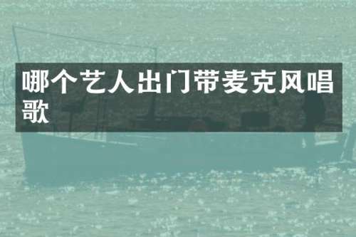哪个艺人出门带麦克风唱歌