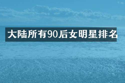 大陆所有90后女明星排名