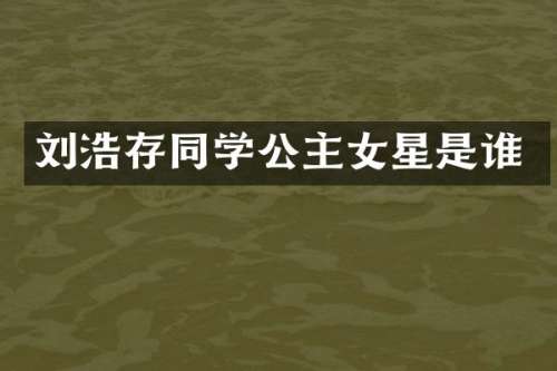 刘浩存同学公主女星是谁
