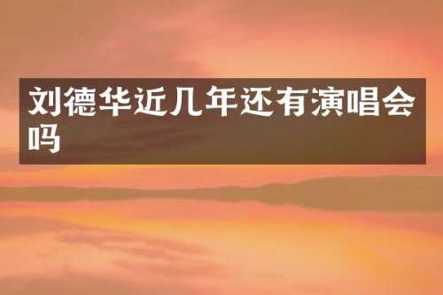 刘德华近几年还有演唱会吗
