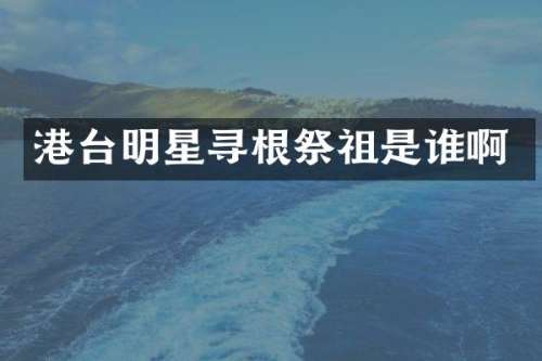 港台明星寻根祭祖是谁啊