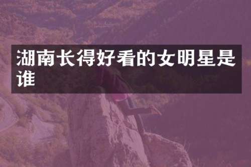 湖南长得好看的女明星是谁
